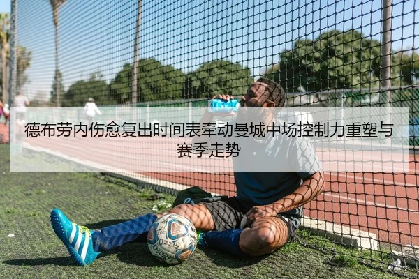 德布劳内伤愈复出时间表牵动曼城中场控制力重塑与赛季走势