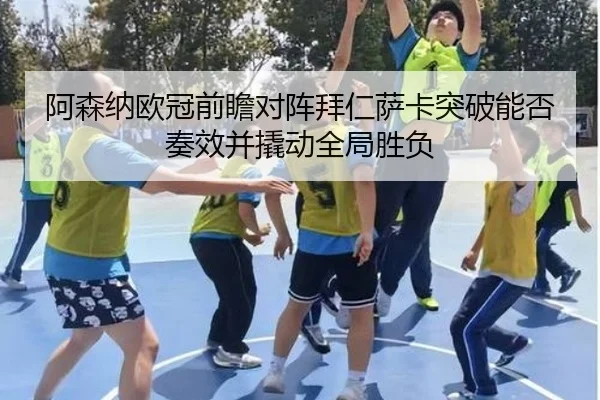 阿森纳欧冠前瞻对阵拜仁萨卡突破能否奏效并撬动全局胜负 | kaiyun