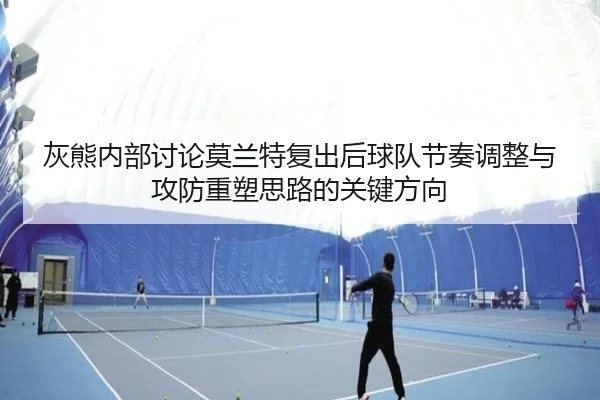 灰熊内部讨论莫兰特复出后球队节奏调整与攻防重塑思路的关键方向 | kaiyun