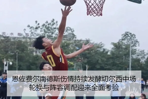 恩佐费尔南德斯伤情持续发酵切尔西中场轮换与阵容调配迎来全面考验 | kaiyun
