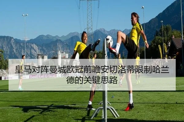皇马对阵曼城欧冠前瞻安切洛蒂限制哈兰德的关键思路 | kaiyun
