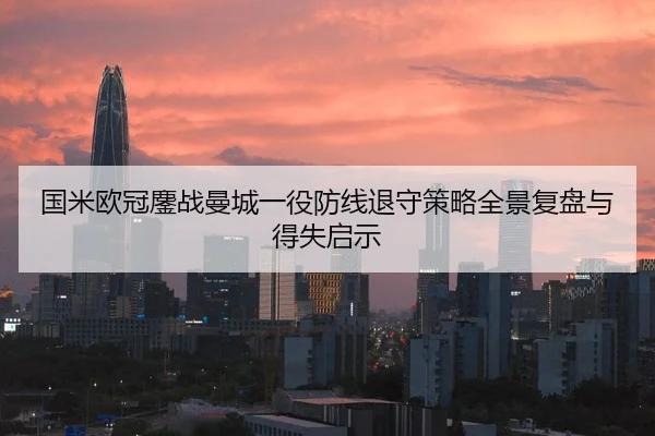 国米欧冠鏖战曼城一役防线退守策略全景复盘与得失启示