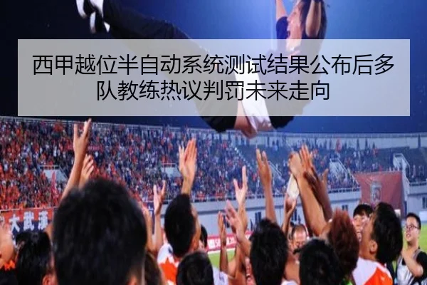 西甲越位半自动系统测试结果公布后多队教练热议判罚未来走向 | kaiyun